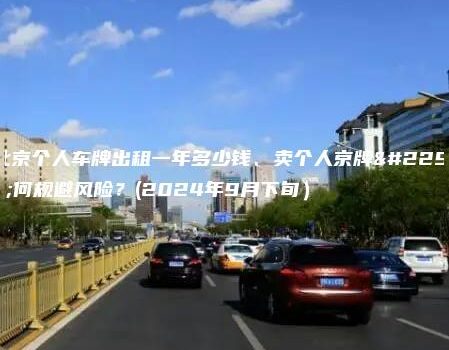 北京个人车牌出租一年多少钱、卖个人京牌如何规避风险？(2024年9月下旬）