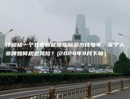 详阅租一个北京新能源指标多少钱每年、买个人京牌如何规避风险？(2024年9月下旬）