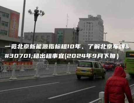 一览北京新能源指标租10年、了解北京车牌短租出租事宜(2024年9月下旬）