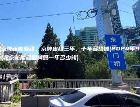 对照京牌新能源租、京牌出租三年、十年多少钱(2024年9月下旬）(北京新能源租牌照一年多少钱)