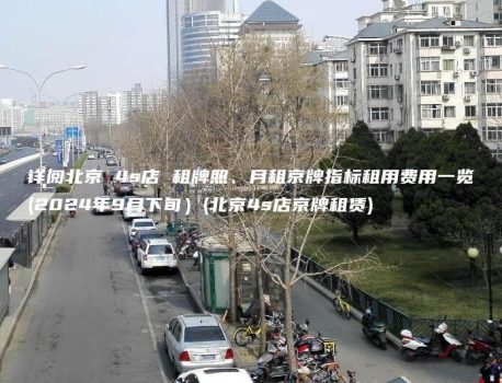 详阅北京 4s店 租牌照、月租京牌指标租用费用一览(2024年9月下旬）(北京4s店京牌租赁)
