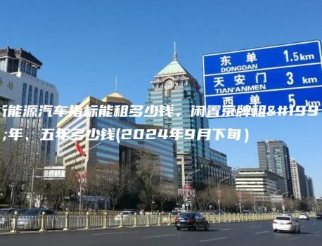 新能源汽车指标能租多少钱、闲置京牌租三年、五年多少钱(2024年9月下旬）