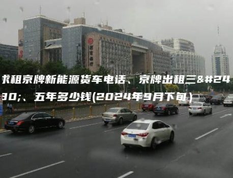 求租京牌新能源货车电话、京牌出租三年、五年多少钱(2024年9月下旬）