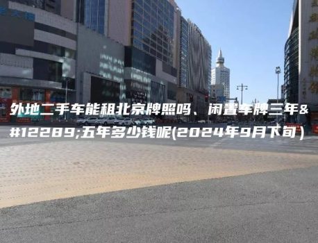 外地二手车能租北京牌照吗、闲置车牌三年、五年多少钱呢(2024年9月下旬）