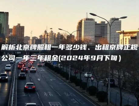 解析北京牌照租一年多少钱、出租京牌正规公司一年三年租金(2024年9月下旬）