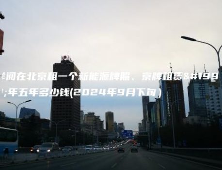 详阅在北京租一个新能源牌照、京牌租赁一年五年多少钱(2024年9月下旬）