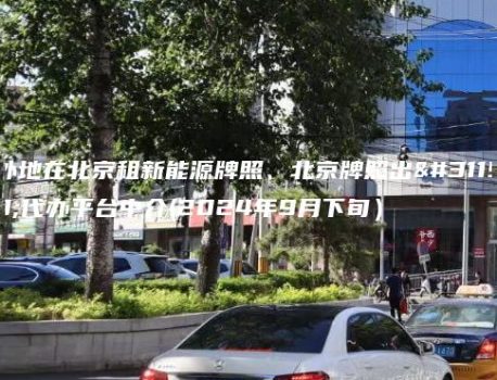 外地在北京租新能源牌照、北京牌照出租代办平台中介(2024年9月下旬）
