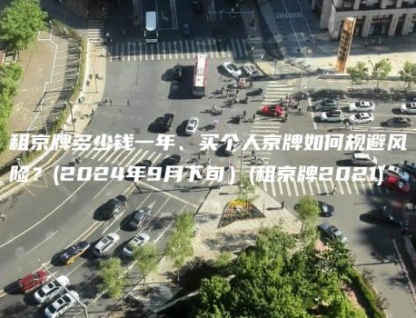 租京牌多少钱一年、买个人京牌如何规避风险？(2024年9月下旬）(租京牌2021)