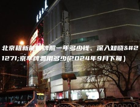 北京租新能源牌照一年多少钱、深入知晓北京车牌费用多少(2024年9月下旬）