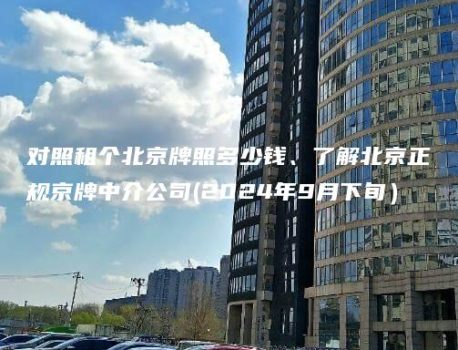对照租个北京牌照多少钱、了解北京正规京牌中介公司(2024年9月下旬）