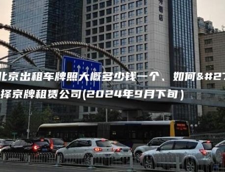 对照北京出租车牌照大概多少钱一个、如何正确选择京牌租赁公司(2024年9月下旬）
