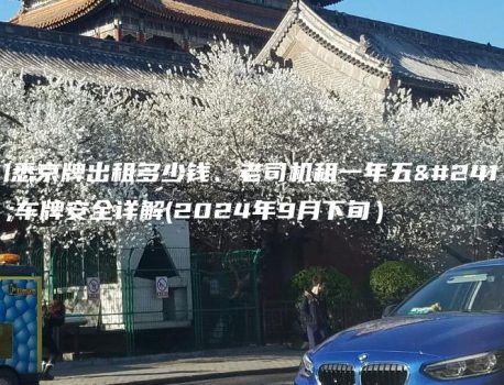 知悉京牌出租多少钱、老司机租一年五年车牌安全详解(2024年9月下旬）