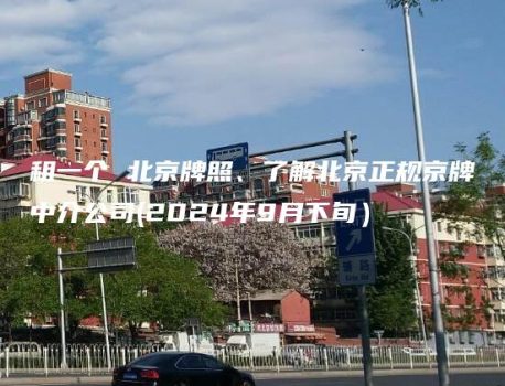 租一个 北京牌照、了解北京正规京牌中介公司(2024年9月下旬）