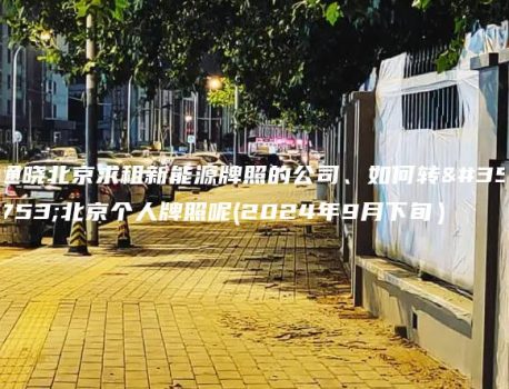 通晓北京求租新能源牌照的公司、如何转让北京个人牌照呢(2024年9月下旬）