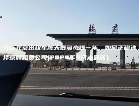 分析北京出租车牌大概多少钱一年、如何正确选择京牌租赁公司(2024年9月末最新）