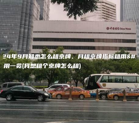 2024年9月知悉怎么租京牌、月租京牌指标租用费用一览(我想租个京牌怎么租)