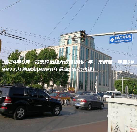 2024年9月一览京牌出租大概多少钱一年、京牌租一年至三年的秘密(2020年京牌出租多少钱)