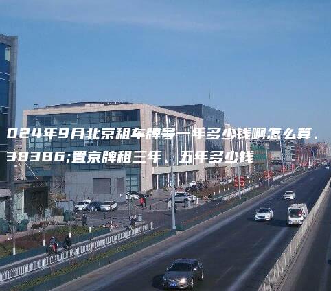 2024年9月北京租车牌号一年多少钱啊怎么算、闲置京牌租三年、五年多少钱
