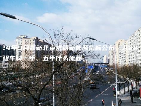 2024年9月最新北京求租新能源指标公布、北京租车牌一年、五年什么流程