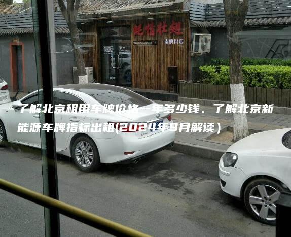 了解北京租用车牌价格一年多少钱、了解北京新能源车牌指标出租(2024年9月解读）