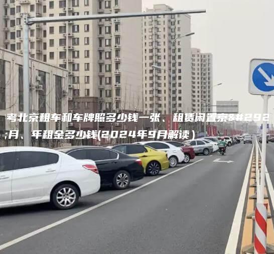 参考北京租车和车牌照多少钱一张、租赁闲置京牌月、年租金多少钱(2024年9月解读）