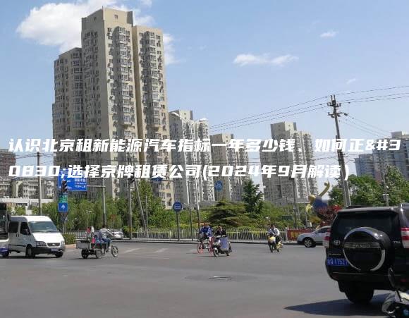 认识北京租新能源汽车指标一年多少钱、如何正确选择京牌租赁公司(2024年9月解读）