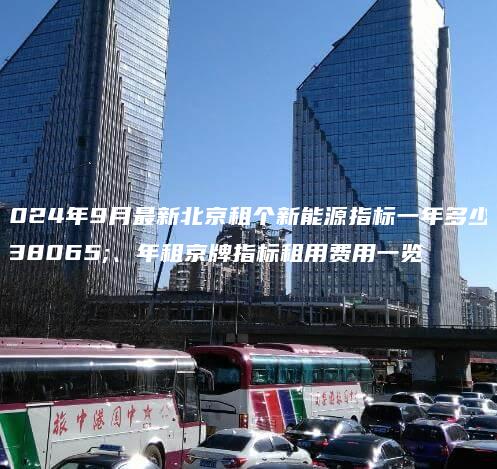 2024年9月最新北京租个新能源指标一年多少钱、年租京牌指标租用费用一览