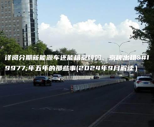 详阅分期新能源车还能租京牌吗、京牌出租三年五年的那些事(2024年9月解读）