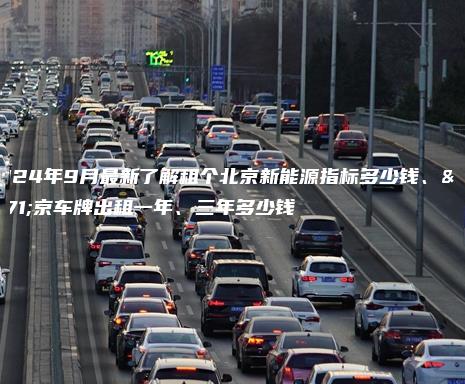 2024年9月最新了解租个北京新能源指标多少钱、北京车牌出租一年、三年多少钱