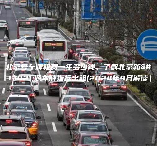 北京号车牌租赁一年多少钱、了解北京新能源车牌指标出租(2024年9月解读）