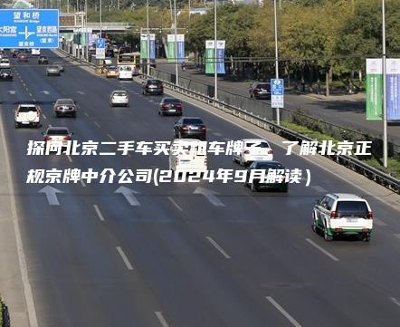 探问北京二手车买卖租车牌子、了解北京正规京牌中介公司(2024年9月解读）