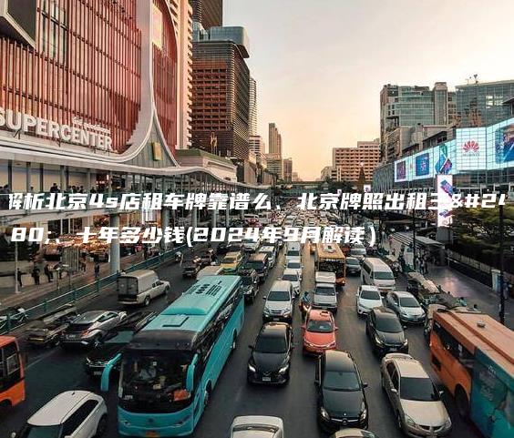 解析北京4s店租车牌靠谱么、北京牌照出租三年、十年多少钱(2024年9月解读）