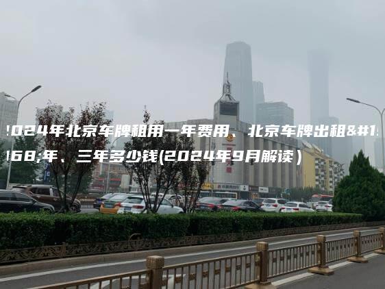 2024年北京车牌租用一年费用、北京车牌出租一年、三年多少钱(2024年9月解读）