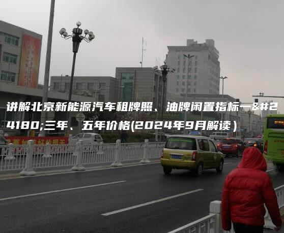 讲解北京新能源汽车租牌照、油牌闲置指标一年三年、五年价格(2024年9月解读）