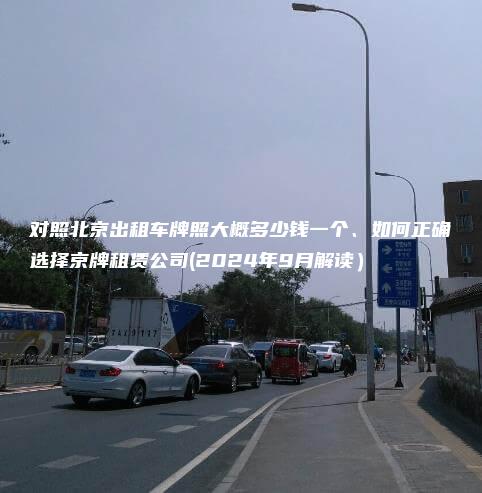 对照北京出租车牌照大概多少钱一个、如何正确选择京牌租赁公司(2024年9月解读）