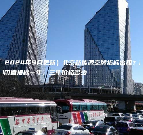 （2024年9月更新）北京新能源京牌指标出租？油牌闲置指标一年、三年价格多少