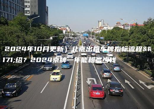 （2024年10月更新）北京出租车牌指标流程介绍？2024京牌一年能租多少钱