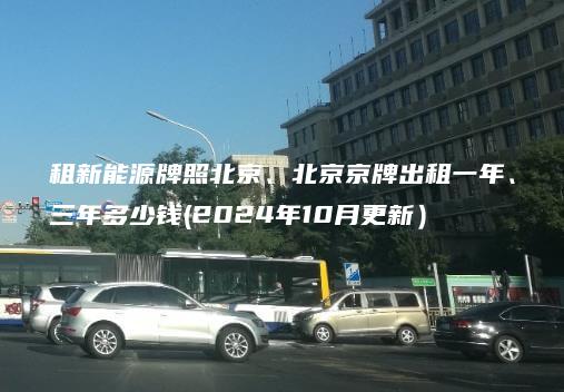 租新能源牌照北京、北京京牌出租一年、三年多少钱(2024年10月更新）