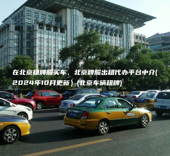 在北京租牌照买车、北京牌照出租代办平台中介(2024年10月更新）(北京车辆租牌)