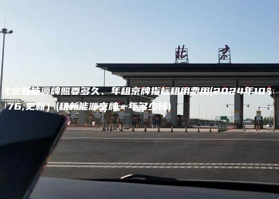 租北京新能源牌照要多久、年租京牌指标租用费用(2024年10月更新）(租新能源京牌一年多少钱)