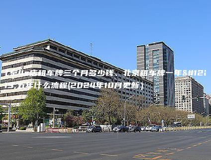 北京4s店租车牌三个月多少钱、北京租车牌一年、五年什么流程(2024年10月更新）