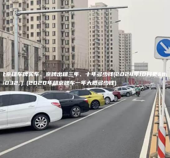 北京租车牌买车、京牌出租三年、十年多少钱(2024年10月更新）(2020年租京牌车一年大概多少钱)