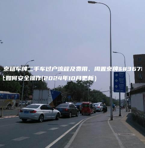 北京租车牌二手车过户流程及费用、闲置京牌转让如何安全操作(2024年10月更新）