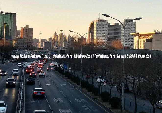 轻量化材料应用广泛，新能源汽车性能再提升(新能源汽车轻量化材料有哪些)