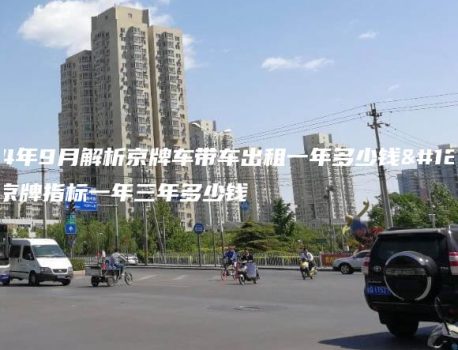 2024年9月解析京牌车带车出租一年多少钱、一个京牌指标一年三年多少钱