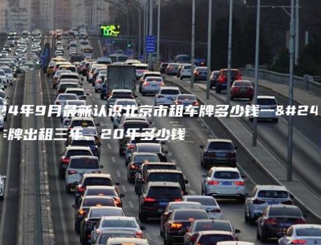 2024年9月最新认识北京市租车牌多少钱一年、车牌出租三年、20年多少钱