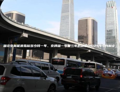 租北京新能源指标多少钱一年、京牌租一年至三年的秘密(2024年9月解读）