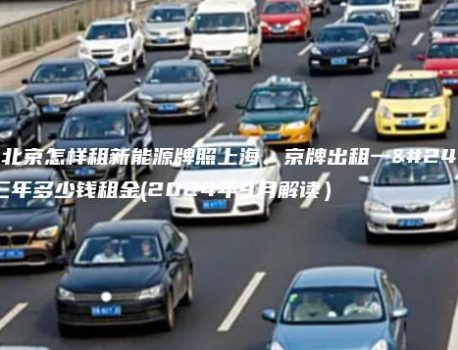 认识北京怎样租新能源牌照上海、京牌出租一年、三年多少钱租金(2024年9月解读）