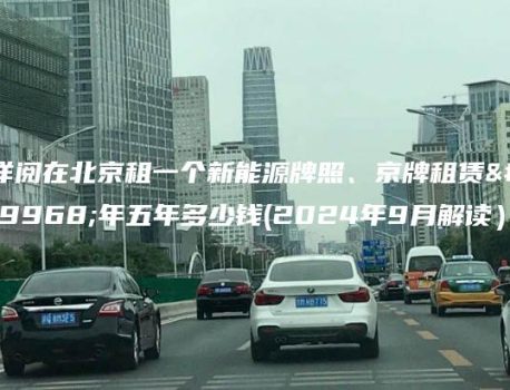 详阅在北京租一个新能源牌照、京牌租赁一年五年多少钱(2024年9月解读）