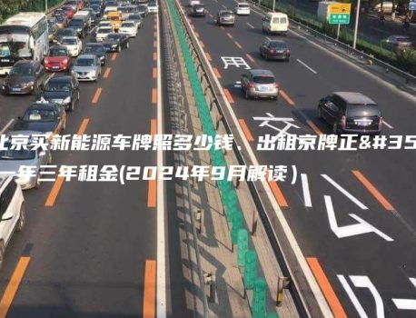 解析北京买新能源车牌照多少钱、出租京牌正规公司一年三年租金(2024年9月解读）